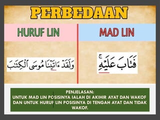 PENJELASAN:
UNTUK MAD LIN POSISINYA IALAH DI AKIHIR AYAT DAN WAKOF
DAN UNTUK HURUF LIN POSISINYA DI TENGAH AYAT DAN TIDAK
WAKOF.
 