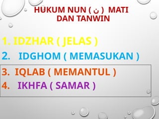 HUKUM NUN ( ‫ن‬ ) MATI
DAN TANWIN
1. IDZHAR ( JELAS )
2. IDGHOM ( MEMASUKAN )
3. IQLAB ( MEMANTUL )
4. IKHFA ( SAMAR )
 