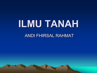 ILMU TANAH
ANDI FHIRSAL RAHMAT
 