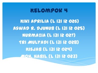 Kelompok 4
Kiki Aprilia (L 131 12 026)
Aswad R. Djunub (L 131 12 025)
Nurmazia (L 131 12 027)
Tri Mulyadi (L 131 12 028)
Kisjab (L 131 12 024)
Moh. Habil (L 131 12 023)

 