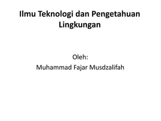 Ilmu Teknologi dan Pengetahuan
          Lingkungan


            Oleh:
    Muhammad Fajar Musdzalifah
 