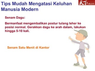 Senam Dagu:  Bermanfaat mengembalikan postur tulang leher ke posisi normal. Gerakkan dagu ke arah dalam, lakukan hingga 5-10 kali.  Tips Mudah Mengatasi Keluhan Manusia Modern Senam Satu Menit di Kantor 