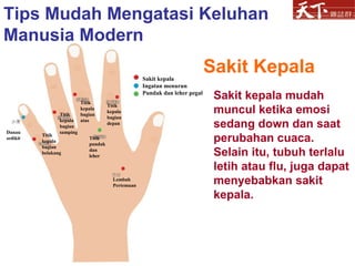 Sakit Kepala Sakit kepala mudah muncul ketika emosi sedang down dan saat perubahan cuaca.  Selain itu, tubuh terlalu letih atau flu, juga dapat menyebabkan sakit kepala. Tips Mudah Mengatasi Keluhan Manusia Modern Sakit kepala Ingatan menurun Pundak dan leher pegal Titik kepala bagian depan Titik kepala bagian atas Titik kepala bagian samping Titik kepala bagian belakang Titik pundak dan leher Danau sedikit Lembah Pertemuan 