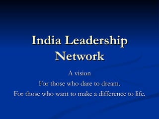 India Leadership Network A vision For those who dare to dream. For those who want to make a difference to life. 
