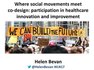 @HelenBevan #ILN17
Where social movements meet
co-design: participation in healthcare
innovation and improvement
Helen Bevan
@HelenBevan #ILN17
 