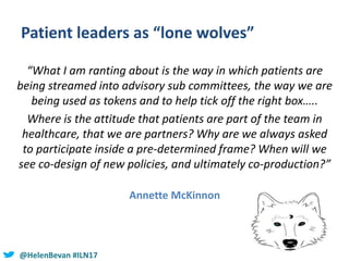@HelenBevan #ILN17
Patient leaders as “lone wolves”
“What I am ranting about is the way in which patients are
being stream...