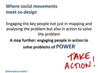 @HelenBevan #ILN17
Where social movements
meet co-design
Engaging the key people not just in mapping and
analysing the pro...