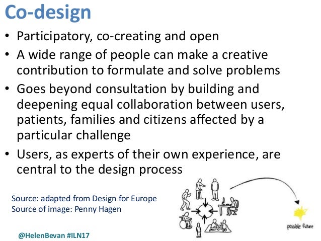 @HelenBevan #ILN17
<br />Co-design
<br />Source: adapted from Design for Europe
<br />Source of image: Penny Hagen
<br />• Participatory, co-creat...