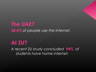 The UAE?
38.4% of people use the Internet.

At ZU?
A recent ZU study concluded 94% of
students have home internet.

 