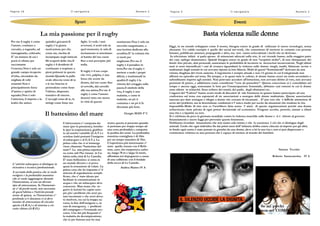 Pagina 16 Il navigat ore Numero 2
SportSportSport
Il battesimo del mare
La mia passione per il rugby
quindici giocatori.Il
rugby è la giusta
motivazione per chi,
come me, rischia di
inciampare negli intricati
fili scoperti della vita.Il
rugby è il desiderio di
continuare a respirare a
pieni polmoni in questo
mondo.Quando la palla
ovale sfreccia verso di te
e le tue braccia si
protendono come fosse
l'ultimo, disperato,
tentativo di vincere.
L'accogli verso di te, la
stringi come fosse tuo
Per me il rugby è come
l'amore, continuo a
cercarlo, a sognarlo, ad
immaginarlo, coltivarlo.
E' un mistero di cui i
poeti si cibano per
raccontarne
l'essenza.Non è solo un
grande campo ricoperto
d'erba, circondato da
migliaia di volti
estasiati.Non è
principalmente forza
d'animo e spirito di
squadra.Non è solo
l'amicizia, il rispetto e la
lealtà che unisce
figlio. Li vedi, i tuoi
avversari, ti senti solo in
quel momento, le urla di
incitamento si mischiano
al battito del tuo cuore
fino a non percepire più
nulla.
Il rugby è il tuo corpo
che vive, palpita, è una
forza che scorre da
dentro, dal tuo cuore fino
al cervello, dal cervello
alla tua anima.Per me il
rugby è come l'amore:
donerei tutto me stesso
in virtù di questo
sentimento.Non è solo un
orecchio sanguinante, o
una lacrima dedicata alla
sconfitta.E' la volontà che
ci metti per
migliorare.Per me il
rugby è il paradiso in
terra.Per me il rugby è
mettere a nudo i propri
difetti, e trasformarli in
qualità.Il rugby è la
vittoria del coraggio sulla
paura.Il simbolo della
vita, il rugby é una
malattia, e come le
malattie, un pò ti
consuma e un pò ti fa
diventare più forte.
Giorgio MASI 3° C
L‟attrezzatura e‟ composta da:
mute (per la pressione), bombo-
le (per la respirazione), giubbot-
to ad assetto variabile (G.A.V.) e
octobus (tubi portanti l‟ossigeno
al subacqueo e al G.A.V.). La
prima volta che ci si immerge
viene chiamato “battesimo del
mare”. La mia prima esperien-
za come sub l‟ho vissuta in Ca-
labria nella città di Le Castella.
E‟ stato bellissimo: si entra in
un mondo diverso e si prova
quasi la sensazione di volare. La
prima cosa che ho imparato e‟ il
sistema di segnalazione sempli-
ficato, che e‟ stato ideato per
facilitare la comunicazione in
acqua e che un subacqueo deve
conoscere. Man mano che se-
guivo le lezioni ho capito sem-
pre più i problemi che avrei po-
tuto incontrare e che avrei dovu-
to risolvere, tra cui la troppa za-
vorra, la fine dell‟ossigeno e, in
casi di emergenza, i problemi
del compagno e l‟eventuale soc-
corso. Uno dei più frequenti e‟
la malattia da decompressione,
che io per fortuna non ho mai
L‟ attività subacquea si distingue in
ricreativa e tecnico/professionale.
A seconda della pratica che si vuole
svolgere e la profondità massima
che si vuole raggiungere durante
l‟immersione, si usa un diverso
tipo di attrezzatura. Se l‟immersio-
ne e‟ di pochi metri, non necessita
di quest‟ultima e l‟attività prende
nome di apnea; se l‟immersione e‟
profonda o/e duratura ci si deve
munire di attrezzatura di circuito
aperto (A.R.A.) o di sistema a cir-
cuito chiuso (A.R.O.).
avuto; questa si presenta quando
si permane per troppo tempo ad
una certa profondità e comporta
la perdita dei sensi. La profondità
massima consigliata è di 24m
per un tempo massimo di 15m.
L‟esperienza più interessante e‟
stato quella vissuta con il Relit-
tone, nave che trasportava carbo-
ne, lunga 70 m e larga 12 metri,
affondata nel dopoguerra a causa
di una collisione con il fondale
della secca di Le Castella .
Andrea Maisto IV A
Basta violenza sulle donne
Pagina 5 Il navigat ore Numero 2
EventiEventiEventi
Oggi, in un mondo sviluppato come il nostro, bisogna essere in grado di utilizzare le nuove tecnologie, senza
abusarne. Un valido esempio è quello dei social net-work, che consentono di mettersi in contatto con persone
lontane, pubblicare annunci, propagande e altro, ma non vanno sottovalutati i rischi che ne derivano .
In televisione infatti si parla spesso di minorenni adescati sulla rete, le cui vicende hanno, nella maggior parte
dei casi, epilogo drammatico. Quindi bisogna essere in grado di non “scoprirsi molto”, di non oltrepassare dei
limiti: foto private, dati personali, aumentano le probabilità di incorrere in incresciosi inconvenienti. Negli ultimi
anni si sono intensificati i casi di cronaca riguardanti la violenza sulle donne: mogli, madri, fidanzate uccise o
maltrattate dagli uomini in cui avevano riposto la loro fiducia. Molti di questi “femminicidi” derivano da una
visione sbagliata del vivere assieme. L‟argomento è sempre attuale e non c‟è giorno in cui il telegiornale non
affronti un episodio sul tema. Da sempre, e in quasi tutte le culture, le donne hanno avuto un ruolo secondario e
subordinante rispetto agli uomini. Non potevano accedere all‟istruzione, non avevano diritto al voto, non avevano
posizioni di potere, e addirittura erano considerate “cose da possedere”. Questa concezione si è consolidata nel
tempo e ancora oggi, nonostante le lotte per l‟emancipazione femminile, abbiamo casi estremi in cui le donne
sono ridotte in schiavitù. Sono schiave dei mariti, dei padri, degli sfruttatori etc..
I ragazzi del “Caboto” hanno avuto modo di discutere di tale fenomeno in quanto hanno partecipato ad una
conferenza sul tema con esponenti di tre associazioni a sostegno delle donne maltrattate. Queste associazioni
nascono per dare sostegno e rifugio a donne che cercano di riscattarsi. . E‟ pur vero che è difficile ammettere di
avere dei problemi, ma in determinate condizioni è l‟ unico modo per uscire da situazioni che rendono la vita
impossibile.Molte di loro non ce l‟avrebbero fatta senza l‟ aiuto di queste organizzazioni perché una donna
schiavizzata viene privata di ogni potere decisionale ed economico. Vengono accolte, protette, aiutate a rifarsi
una vita e a ripartire sa zero.
Si è celebrata da poco la giornata mondiale contro la violenza maschile sulle donne e si è chiesto al governo
finanziamenti e nuove leggi per prevenire questo fenomeno.
Dobbiamo ricordare innanzitutto che non siamo solo istinto e che la coscienza è ciò che ci distingue dagli
animali. Credo che ogni individuo fin dai primi mesi dell‟ infanzia debba essere educato al rispetto per gli altri;
in fondo ogni uomo è stato portato in grembo da una donna ,deve a lei la sua vita e non si può disprezzare e
commettere violenza su una persona che è capace di mettere al mondo dei bambini.
Simone Vecchio
Roberto Santacaterina IV A
 