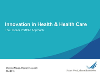 Innovation in Health & Health Care
The Pioneer Portfolio Approach
May 2013
Christine Nieves, Program Associate
 