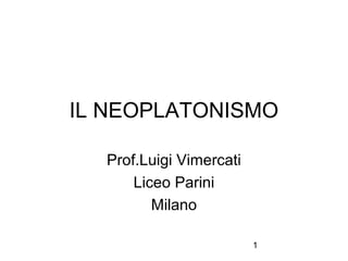 1
IL NEOPLATONISMO
Prof.Luigi Vimercati
Liceo Parini
Milano
 