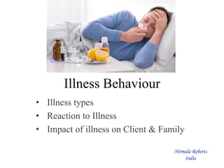 Illness Behaviour
• Illness types
• Reaction to Illness
• Impact of illness on Client & Family
Nirmala Roberts
India
 