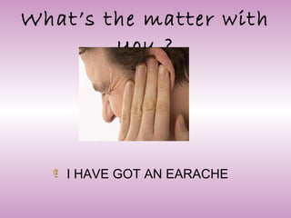 What’s the matter with
you ?
I HAVE GOT AN EARACHE
 