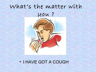 What’s the matter with
you ?
• I HAVE GOT A COUGH
 