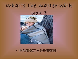 What’s the matter with
you ?
• I HAVE GOT A SHIVERING
 