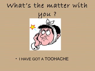 What’s the matter with
you ?
• I HAVE GOT A TOOHACHE
 