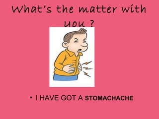 What’s the matter with
you ?
• I HAVE GOT A STOMACHACHE
 