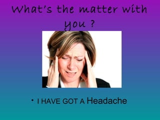 What’s the matter with
you ?
• I HAVE GOT A Headache
 