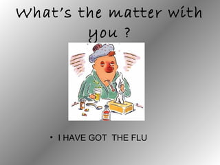 What’s the matter with
you ?
• I HAVE GOT THE FLU
 