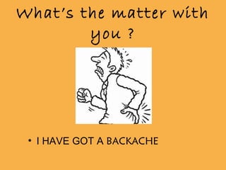 What’s the matter with
you ?
• I HAVE GOT A BACKACHE
 