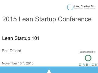 Lean Startup 101
Phil Dillard
November 16 th
, 2015
2015 Lean Startup Conference
Sponsored by:
 