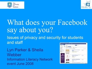 What does your Facebook
say about you?
Issues of privacy and security for students
and staff
Lyn Parker & Sheila
Webber
Information Literacy Network
event June 2008