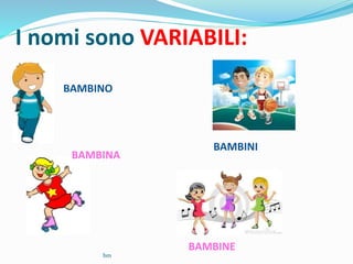 I nomi sono VARIABILI:
BAMBINO
BAMBINA
BAMBINI
BAMBINE
bm
 