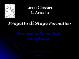 Liceo Classico L.  Ariosto Anno scolastico 2006-2007 Classe 5r Progetto di Stage  Formativo Percorsi nella società complessa 
