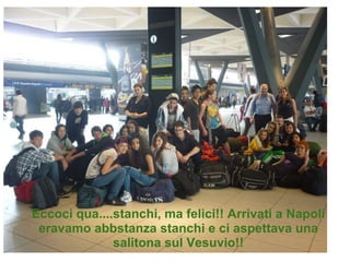 Eccoci qua....stanchi, ma felici!! Arrivati a Napoli eravamo abbstanza stanchi e ci aspettava una salitona sul Vesuvio!! 