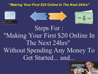 "Making Your First $20 Online In The Next 24hrs"
Steps For :
"Making Your First $20 Online In
The Next 24hrs"
Without Spending Any Money To
Get Started... and...
 