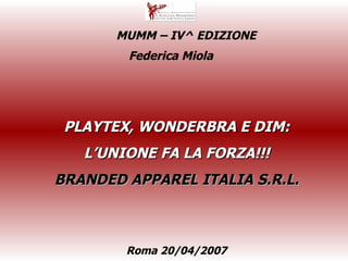 PLAYTEX, WONDERBRA E DIM: L’UNIONE FA LA FORZA!!! BRANDED APPAREL ITALIA S.R.L. Federica Miola  Roma 20/04/2007  MUMM – IV^ EDIZIONE 