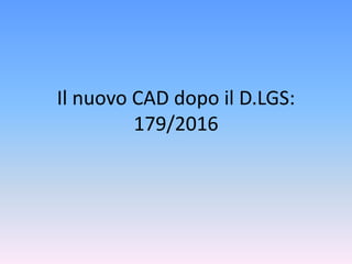 Il nuovo CAD dopo il D.LGS:
179/2016
 