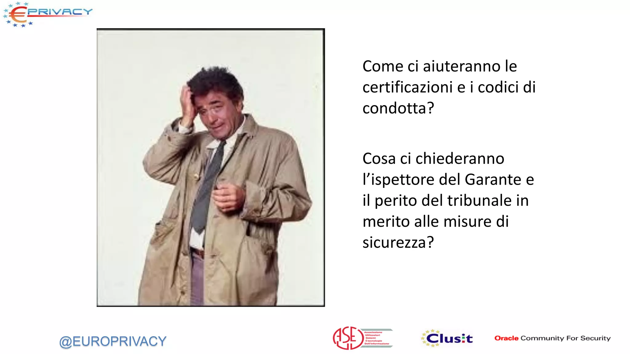 @EUROPRIVACY
Come ci aiuteranno le
certificazioni e i codici di
condotta?
Cosa ci chiederanno
l’ispettore del Garante e
il perito del tribunale in
merito alle misure di
sicurezza?
 