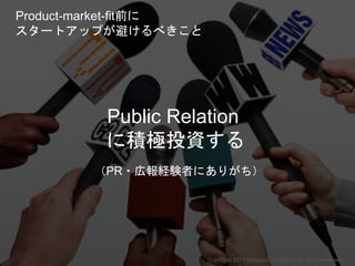 Public Relation
に積極投資する
（PR・広報経験者にありがち）
Copyright 2017 Masayuki Tadokoro All rights reserved
Product-market-fit前に
スタートアップが避けるべきこと
Startup Science 2017 (前半）
 