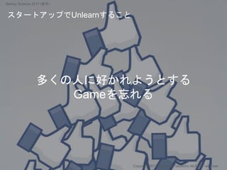 多くの人に好かれようとする
Gameを忘れる
スタートアップでUnlearnすること
Copyright 2017 Masayuki Tadokoro All rights reserved
Startup Science 2017 (前半）
 