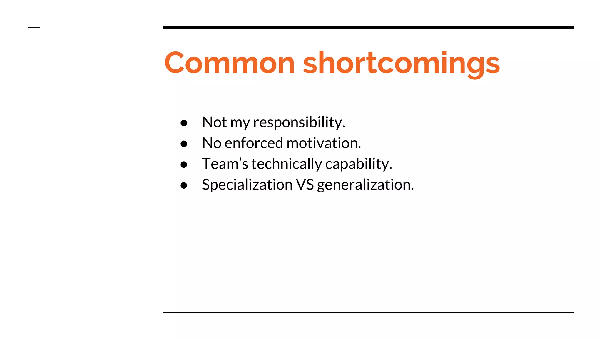Common shortcomings
● Not my responsibility.
● No enforced motivation.
● Team’s technically capability.
● Specialization VS generalization.
 