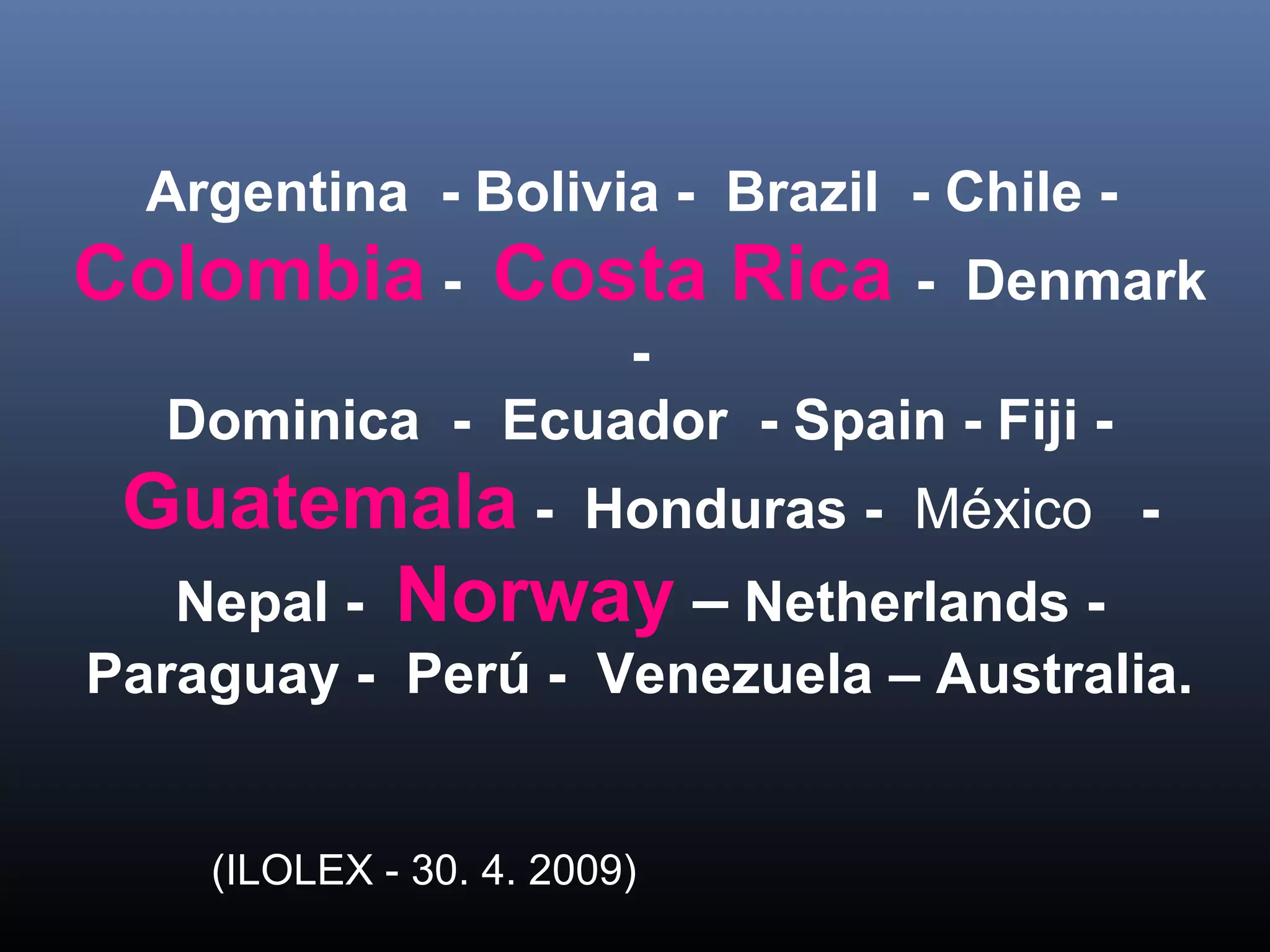 Argentina - Bolivia - Brazil - Chile -
Colombia - Costa Rica - Denmark
-
Dominica - Ecuador - Spain - Fiji -
Guatemala - Honduras - México -
Nepal - Norway – Netherlands -
Paraguay - Perú - Venezuela – Australia.
(ILOLEX - 30. 4. 2009)
 