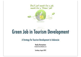 bertmaes.wordpress.com




Green Job in Tourism Development
     A Strategy for Tourism Development in Indonesia
                      Henky Hermantoro
                     henkyhermantoro@yahoo.com


                     Surabaya, August 2012
 