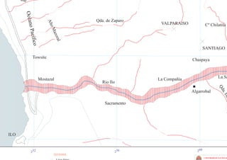 gal




        Océan
                                      Qda. de Zaparo




                         Alt
                                                        VALPARAISO             Cº Chilatila
            o Pací


                          oM
                            azo
                                ral
             fico


                                                                              SANTIAGO

               Towsite
                                                                     Chaspaya



                     Mostazal                                                            La Sa
                                                       La Compañía
                                         Río Ilo




                                                                                          Qd
                                                                     Algarrobal




                                                                                            a.
                                                                                              De
                                          Sacramento




ILO


             252                               256                      260
                            LEYENDA
                                                                              UNIVERSIDAD NACIONAL
 