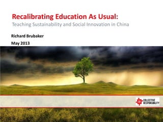 May 14, 2013
Recalibrating Education As Usual:
Teaching Sustainability and Social Innovation in China
Richard Brubaker
May 2013
 