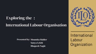 Exploring the :
Presented by:
International Labour Organisation
Moumita Halder
Sanya Lekhi
Bhupesh Nagle
 