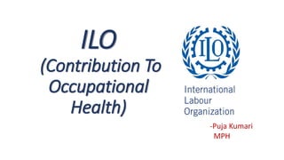 ILO
(Contribution To
Occupational
Health)
-Puja Kumari
MPH
 
