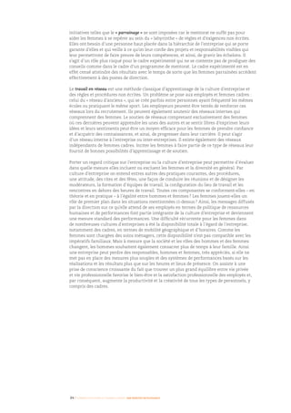 initiatives telles que le « parrainage » se sont imposées car le mentorat ne suffit pas pour
aider les femmes à se repérer au sein du « labyrinthe » de règles et d’exigences non écrites.
Elles ont besoin d’une personne haut placée dans la hiérarchie de l’entreprise qui se porte
garante d’elles et qui veille à ce qu’on leur confie des projets et responsabilités visibles qui
leur permettront de faire preuve de leurs compétences, et ainsi, de gravir les échelons. Il
s’agit d’un rôle plus risqué pour le cadre expérimenté qui ne se contente pas de prodiguer des
conseils comme dans le cadre d’un programme de mentorat. Le cadre expérimenté est en
effet censé atteindre des résultats avec le temps de sorte que les femmes parrainées accèdent
effectivement à des postes de direction.
Le travail en réseau est une méthode classique d’apprentissage de la culture d’entreprise et
des règles et procédures non écrites. Un problème se pose aux employés et femmes cadres :
celui du « réseau d’anciens », qui se crée parfois entre personnes ayant fréquenté les mêmes
écoles ou pratiquant le même sport. Les employeurs peuvent être tentés de renforcer ces
réseaux lors du recrutement. Ils peuvent également soutenir des réseaux internes qui
comprennent des femmes. Le soutien de réseaux comprenant exclusivement des femmes
où ces dernières peuvent apprendre les unes des autres et se sentir libres d’exprimer leurs
idées et leurs sentiments peut être un moyen efficace pour les femmes de prendre confiance
et d’acquérir des connaissances, et ainsi, de progresser dans leur carrière. Il peut s’agir
d’un réseau interne à l’entreprise ou inter-entreprises. Il existe également des réseaux
indépendants de femmes cadres. Inciter les femmes à faire partie de ce type de réseaux leur
fournit de bonnes possibilités d’apprentissage et de soutien.
Porter un regard critique sur l’entreprise ou la culture d’entreprise peut permettre d’évaluer
dans quelle mesure elles incluent ou excluent les femmes et la diversité en général. Par
culture d’entreprise on entend entres autres des pratiques courantes, des procédures,
une attitude, des rites et des fêtes, une façon de conduire les réunions et de désigner les
modérateurs, la formation d’équipes de travail, la configuration du lieu de travail et les
rencontres en dehors des heures de travail. Toutes ces composantes se conforment-elles – en
théorie et en pratique – à l’égalité entre hommes et femmes ? Les femmes jouent-elles un
rôle de premier plan dans les situations mentionnées ci-dessus ? Ainsi, les messages diffusés
par la direction sur ce qu’elle attend de ses employés en termes de politique de ressources
humaines et de performances font partie intégrante de la culture d’entreprise et deviennent
une mesure standard des performances. Une difficulté récurrente pour les femmes dans
de nombreuses cultures d’entreprises a été la disponibilité totale à l’égard de l’entreprise,
notamment des cadres, en termes de mobilité géographique et d’horaires. Comme les
femmes sont chargées des soins ménagers, cette disponibilité n’est pas compatible avec les
impératifs familiaux. Mais à mesure que la société et les rôles des hommes et des femmes
changent, les hommes souhaitent également consacrer plus de temps à leur famille. Ainsi
une entreprise peut perdre des responsables, hommes et femmes, très appréciés, si elle ne
met pas en place des mesures plus souples et des systèmes de performances basés sur les
réalisations et les résultats plus que sur les heures et lieux de présence. On assiste à une
prise de conscience croissante du fait que trouver un plus grand équilibre entre vie privée
et vie professionnelle favorise le bien-être et la satisfaction professionnelle des employés et,
par conséquent, augmente la productivité et la créativité de tous les types de personnels, y
compris des cadres.
34 I Femmes d’affaires et femmes cadres  une montée en puissance
 