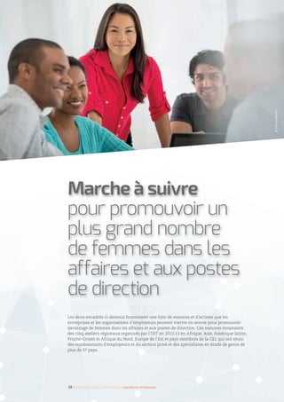 Les deux encadrés ci-dessous fournissent une liste de mesures et d’actions que les
entreprises et les organisations d’employeurs peuvent mettre en œuvre pour promouvoir
davantage de femmes dans les affaires et aux postes de direction. Ces mesures émanaient
des cinq ateliers régionaux organisés par l’OIT en 2012-13 en Afrique, Asie, Amérique latine,
Proche-Orient et Afrique du Nord, Europe de l’Est et pays membres de la CEI, qui ont réuni
des représentants d’employeurs et du secteur privé et des spécialistes en étude de genre de
plus de 57 pays.
Marche à suivre
pour promouvoir un
plus grand nombre
de femmes dans les
affaires et aux postes
de direction
38 I Femmes d’affaires et femmes cadres  une montée en puissance
©TimRobbins
 