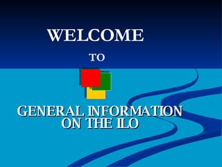 GENERAL INFORMATION ON THE ILO WELCOME TO 