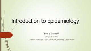 Introduction to Epidemiology
Block-5, Module-9
Dr Qurat-Ul-Ain
Assistant Professor/ HoD Community Dentistry Department
 