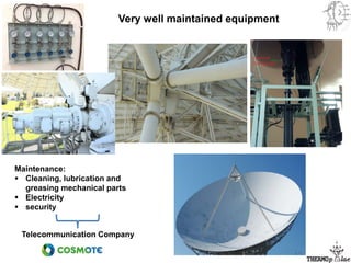 Very well maintained equipment
Telecommunication Company
Maintenance:
 Cleaning, lubrication and
greasing mechanical parts
 Electricity
 security
 