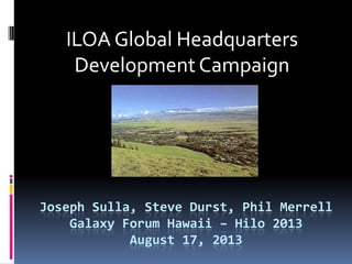 Joseph Sulla, Steve Durst, Phil Merrell
Galaxy Forum Hawaii – Hilo 2013
August 17, 2013
ILOA Global Headquarters
DevelopmentCampaign
 