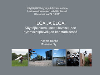 Käyttäjälähtöisyys ja tulevaisuustieto
  hyvinvointipalvelujen kehittämisessä
        Hämeenlinna 24.3.2011


         ILOA JA ELOA!
 Käyttäjäkokemukset tulevaisuuden
hyvinvointipalvelujen kehittämisessä
                       
              Kimmo Rönkä
              Movense Oy
 